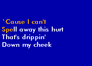 CaUse I can't
Spell away this hurt

Thofs drippin'

Down my cheek