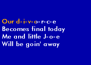 Our d-i-v-o- r-c-e
Becomes final today

Me and lifile J-o-e
Will be goin' away