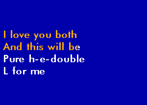 I love you both
And this will be

Pure h- e-double

L for me