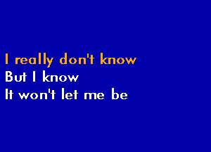 I really don't know

But I know
It won't let me be