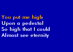 You put me high
Upon a pedestal

So high that I could

Almost see eternity