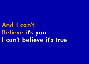 And I ca n'i

Believe it's you
I can't believe it's true