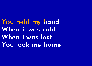 You held my hand
When it was cold

When I was lost
You took me home