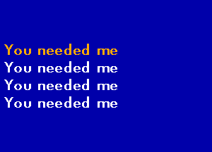 You needed me
You needed me

You needed me
You needed me