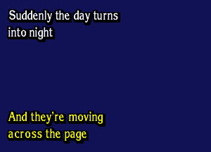 Suddenly the day turns
into night

And they're moving
across the page