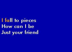 I fall to pieces

How can I be
Just your friend