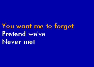 You want me to forget

Pretend we've
Never met