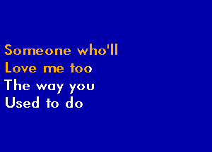 Someone who'll
Love me too

The way you
Used to do