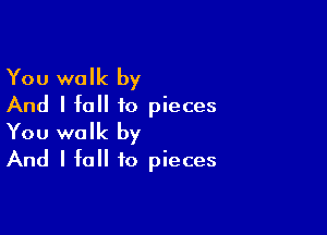 You walk by
And I fall to pieces

You walk by
And I fall to pieces