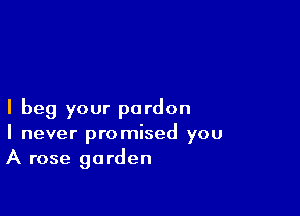 I beg your pardon
I never promised you
A rose garden