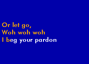 Or let go,

Woh woh woh
I beg your pardon