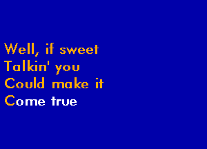 Well, if sweet
Talkin' you

Could make it
Come true