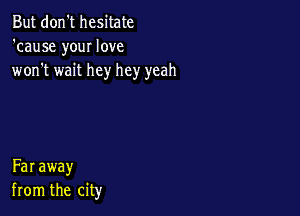 But don't hesitate
'cause your love
won't wait hey hey yeah

Far away
from the city