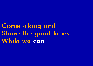 Come a long and

Share the good times
While we con