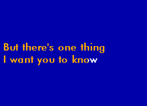 But there's one thing

I want you to know