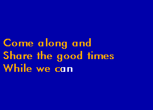 Come a long and

Share the good times
While we con