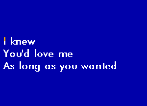 I knew

You'd love me
As long as you wanted