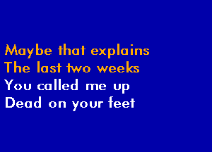 Maybe that explains
The last two weeks

You called me Up
Dead on your feet