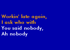 Workin' late again,
I ask who with

You said nobody,
Ah nobody