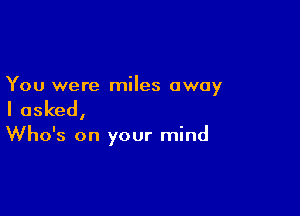 You were miles away

I asked,

Who's on your mind