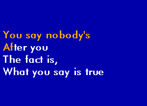 You say nobody's
After you

The fact is,
What you say is true