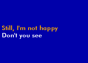 Still, I'm not happy

Don't you see