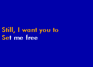 Still, I want you to

Set me free