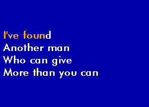 I've found
Another man

Who can give
More than you can