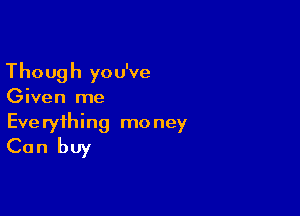 Though you've

Given me

Eve ryihing mo ney
Ca n buy