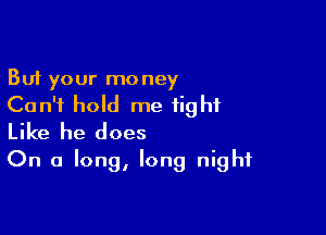 But your money
Can't hold me tight

Like he does
On a long, long night