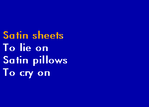 Satin sheeis
To lie on

Satin pillows
To cry on