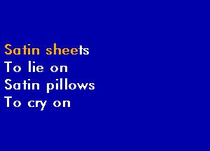 Satin sheeis
To lie on

Satin pillows
To cry on