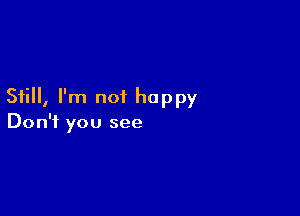 Still, I'm not happy

Don't you see