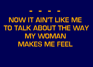 NOW IT AIN'T LIKE ME
TO TALK ABOUT THE WAY
MY WOMAN
MAKES ME FEEL