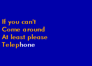 If you can't
Come around

At least please
Telephone
