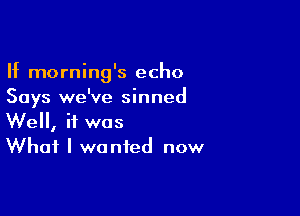 If morning's echo
Says we've sinned

Well, if was
What I wanted now