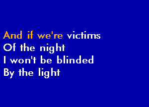 And if we're victims

Of the nig hi

I won't be blinded
By the light