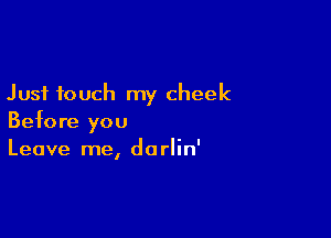 Just touch my cheek

Before you
Leave me, dorlin'