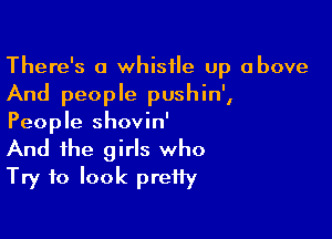 There's a whistle up above

And people pushin',

People shovin'

And the girls who
Try to look pretty