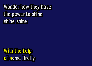 Wonder how they have
the poweI to shine
shine shine

With the help
of some firefly