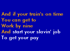 And if your train's on time
You can get 10

Work by nine
And start your slavin' iob

To get your pay