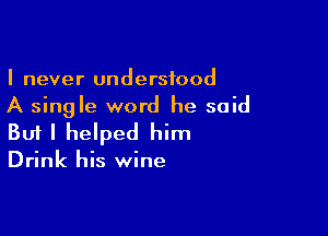 I never understood
A single word he said

Buf I helped him

Drink his wine