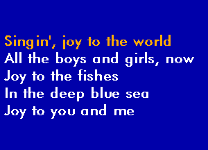 Singin', joy to the world
All the boys and girls, now

Joy to the fishes
In the deep blue sea
Joy to you and me