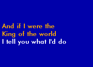 And if I were the

King of the world
I tell you what I'd do