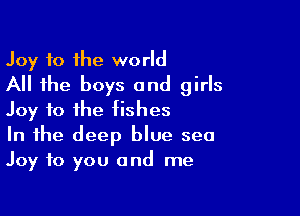 Joy to the world
All the boys and girls

Joy to the fishes
In the deep blue sea
Joy to you and me