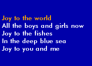 Joy to the world
All the boys and girls now

Joy to the fishes
In the deep blue sea
Joy to you and me