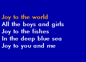 Joy to the world
All the boys and girls

Joy to the fishes
In the deep blue sea
Joy to you and me