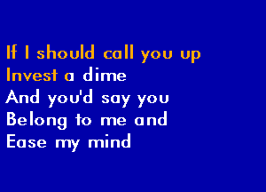 If I should call you up

Invest a dime

And you'd say you
Belong to me and
Ease my mind