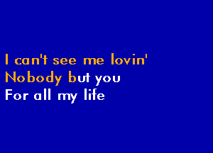 I can't see me lovin'

Nobody but you

For a my life