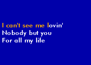 I can't see me lovin'

Nobody but you

For a my life